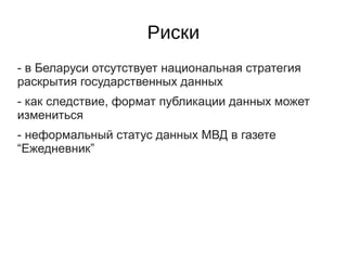 Риски
- в Беларуси отсутствует национальная стратегия
раскрытия государственных данных
- как следствие, формат публикации данных может
измениться
- неформальный статус данных МВД в газете
“Ежедневник”
 