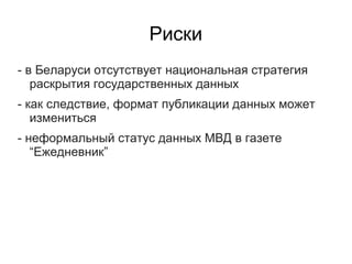Риски
- в Беларуси отсутствует национальная стратегия
   раскрытия государственных данных
- как следствие, формат публикации данных может
   измениться
- неформальный статус данных МВД в газете
   “Ежедневник”
 