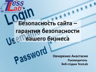 Безопасность сайта – гарантия безопасностивашего бизнеса 
Овчаренко Анастасия 
Руководитель 
Веб-студииTessLab  