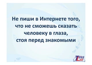 Не пиши в Интернете того, 
что не сможешь сказать 
ччееллооввееккуу вв ггллааззаа,, 
стоя перед знакомыми 
 