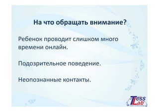 На что обращать внимание? 
Ребенок проводит слишком много 
времени онлайн. 
Подозрительное поведение. 
Неопознанные контакты. 
 