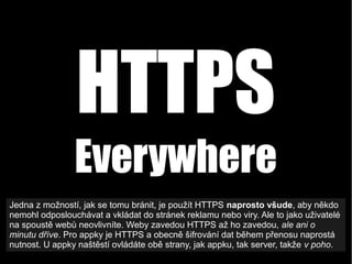 HTTPS
Everywhere
Jedna z možností, jak se tomu bránit, je použít HTTPS naprosto všude, aby někdo nemohl
odposlouchávat a v...
