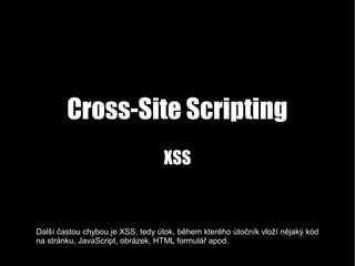 Cross-Site Scripting
XSS
Další častou chybou je XSS, tedy útok, během kterého útočník vloží nějaký kód
na stránku, JavaScr...