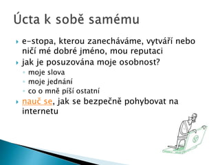  e-stopa, kterou zanecháváme, vytváří nebo
ničí mé dobré jméno, mou reputaci
 jak je posuzována moje osobnost?
◦ moje slova
◦ moje jednání
◦ co o mně píší ostatní
 nauč se, jak se bezpečně pohybovat na
internetu
 