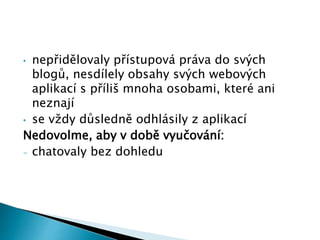 • nepřidělovaly přístupová práva do svých
blogů, nesdílely obsahy svých webových
aplikací s příliš mnoha osobami, které ani
neznají
• se vždy důsledně odhlásily z aplikací
Nedovolme, aby v době vyučování:
- chatovaly bez dohledu
 