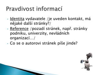 • Identita vydavatele /je uveden kontakt, má
nějaké další stránky?/
• Reference /pozadí stránek, např. stránky
podniku, univerzity, nevládních
organizací…/
• Co se o autorovi stránek píše jinde?
 