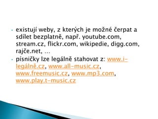 • existují weby, z kterých je možné čerpat a
sdílet bezplatně, např. youtube.com,
stream.cz, flickr.com, wikipedie, digg.com,
rajče.net, …
• písničky lze legálně stahovat z: www.i-
legálně.cz, www.all-music.cz,
www.freemusic.cz, www.mp3.com,
www.play.t-music.cz
 