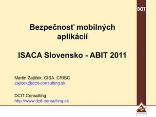 Bezpečnosť mobilných
              aplikácií

 ISACA Slovensko - ABIT 2011

Martin Zajíček, CISA, CRISC
zajicek@dcit-consulting.sk

DCIT Consulting
http://www.dcit-consulting.sk
 