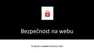 Bezpečnost na webu
Aneb jak si nechat hacknout web
 