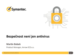 Bezpečnost	
  není	
  jen	
  an.virus	
   1	
  
Bezpečnost	
  není	
  jen	
  an/virus	
  
Mar/n	
  Bobek	
  
Product	
  Manager,	
  Arrow	
  ECS	
  a.s.	
  
 