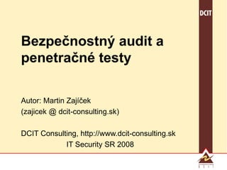 Bezpečnostný audit a penetračné testy Autor: Martin Zajíček (zajicek @ dcit-consulting.sk) DCIT Consulting, http://www.dcit-consulting.sk IT Security SR 2008 