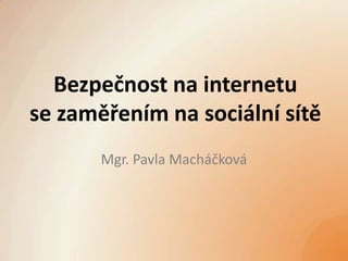 Bezpečnost na internetu
se zaměřením na sociální sítě
       Mgr. Pavla Macháčková
 