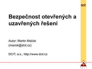 Bezpečnost otevřených a uzavřených řešení Autor:  Martin Ma čok (macok@dcit.cz) DCIT,  a.s. , http://www.dcit.cz 