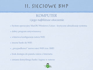 system operacyjny MacOS/Windows/Linux - krytyczne aktualizacje systemu
dobry program antywirusowy
właściwa konﬁguracja rutera WiFi
mocne hasło do WiFi
„przypadkowa” nazwa sieci WiFi tzw. SSID
brak dostępu do panelu rutera z Internetu
zmiana domyślnego hasła i loginu w ruterze
KOMPUTER 
i jego najbliższe otoczenie
II. Sieciowe BHP
 