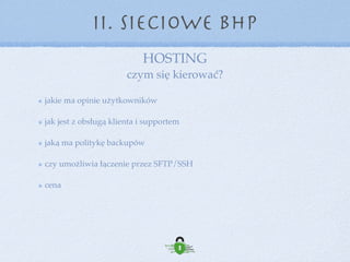 Strona WWW - WordPress
II. Sieciowe BHP
Przygotowanie środowiska hostingowego: 
- dostęp przez SSH/SFTP 
- login inny niż domena 
- mocne hasła 
- baza danych: nazwa bazy inna niż nazwa użytkownika, 
ograniczony dostęp do bazy tylko do localhosta 
- osobna baza dla każdej strony 
 