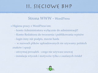 Strona WWW - WordPress 
konserwacja i bezpieczeństwo
II. Sieciowe BHP
BACKUP 
- niezależne od hostingu 
- przed każdymi większymi zmianami na stronie 
- na serwerach zewnętrznych 
- test przywracania strony z kopii 
 
 