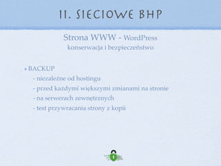 Strona WWW - WordPress 
konserwacja i bezpieczeństwo
II. Sieciowe BHP
AKTUALIZACJE 
- brak aktualizacji === informacja dla włamywacza o podatnościach  
- aktualizujemy WordPressa, Motywy i Wtyczki
Ataki na WordPress’a kończą się sukcesem dzięki: 
- 29% podatnościom motywu 
- 22% podatnościom wtyczek 
 
 