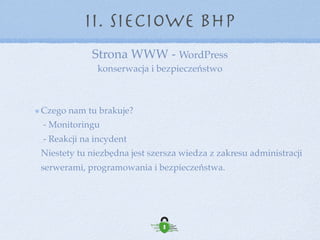 II. Sieciowe BHP
Co jeszcze warto: 
- szyfrowane połączenie z certyﬁkatem SSL  
- podwójna autentykacja (Clef, Yubikey)
NIE używamy „kombajnów” do bezpieczeństwa 
- są dziurawe 
- dają fałszywe poczucie bezpieczeństwa
Tam gdzie można problem rozwiązać inaczej, nie stosujemy wtyczek 
Error = (More Code)2  
czyli parafraza E=mc2 :) 
 
 
