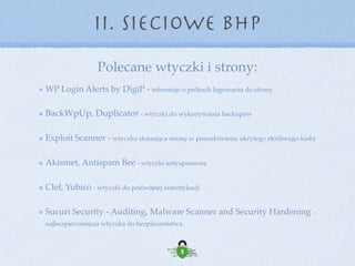 Polecane wtyczki i strony:
II. Sieciowe BHP
http://sucuri.net - strona poświęcona bezpieczeństwu WordPress’a
https://www.google.com/transparencyreport/safebrowsing/diagnostic/
index.html - możemy tu sprawdzić czy strona nie widnieje w Googlu jako niebezpieczna
https://wpvulndb.com - strona z informacjami o znalezionych podatnościach w wtyczkach i
motywach WordPress’a
https://wordpress.edu.pl - porady „zrób to sam” z bezpieczeństwa WP
 