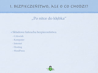 Składowe łańcucha bezpieczeństwa 
- Człowiek 
- Komputer 
- Internet 
- Hosting 
- WordPress
„Po nitce do kłębka”
I. Bezpieczeństwo, ale o co chodzi?
 