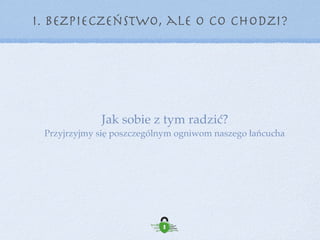 Jak sobie z tym radzić?
Przyjrzyjmy się poszczególnym ogniwom naszego łańcucha
I. Bezpieczeństwo, ale o co chodzi?
 