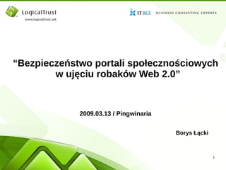 “Bezpieczeństwo portali społecznościowych
        w ujęciu robaków Web 2.0”


             2009.03.13 / Pingwinaria


                                        Borys Łącki



                                                      1
 