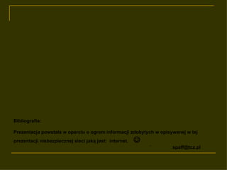Bibliografia: Prezentacja powstała w oparciu o ogrom informacji zdobytych w opisywanej w tej prezentacji niebezpiecznej sieci jaką jest:  internet.   ` [email_address] 