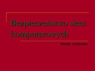 Bezpieczeństwo sieci komputerowych Marek Uzdowski 