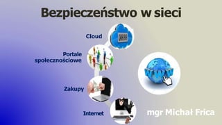 Bezpieczeństwo w sieci
Cloud
Portale
społecznościowe
Zakupy
Internet mgr Michał Frica
 