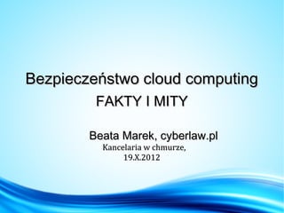 Bezpieczeństwo cloud computing
         FAKTY I MITY

        Beata Marek, cyberlaw.pl
          Kancelaria w chmurze,
               19.X.2012
 