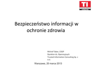 Bezpieczeństwo informacji w
     ochronie zdrowia


                  Michał Tabor, CISSP
                  Dyrektor ds. Operacyjnych
                  Trusted Information Consulting Sp. z
                  o.o.
        Warszawa, 20 marca 2013
 