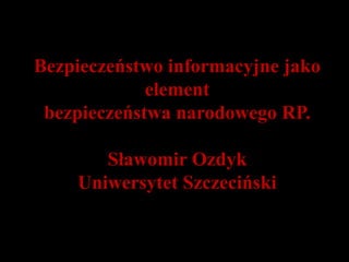 Bezpieczeństwo informacyjne jako
             element
 bezpieczeństwa narodowego RP.

       Sławomir Ozdyk
    Uniwersytet Szczeciński
 