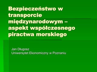 Bezpieczeństwo w
transporcie
międzynarodowym –
aspekt współczesnego
piractwa morskiego

Jan Długosz
Uniwersytet Ekonomiczny w Poznaniu
 