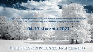Zgodnie z rozporządzeniem MEN ferie zimowe w roku szkolnym 2020/2021 dla
wszystkich uczniów w całej Polsce odbędą się w jednym terminie:
04-17 stycznia 2021
 