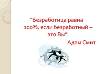 “Безработица равна
100%, если безработный –
        это Вы”.
                Адам Смит
 