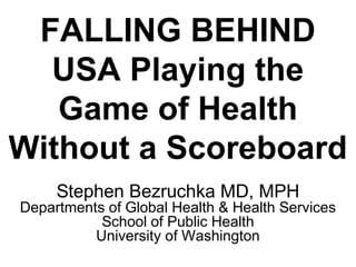 FALLING BEHIND
  USA Playing the
   Game of Health
Without a Scoreboard
     Stephen Bezruchka MD, MPH
Departments of Global Health & Health Services
           School of Public Health
          University of Washington
 