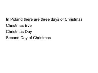 In Poland there are three days of Christmas: Christmas Eve Christmas Day Second Day of Christmas 