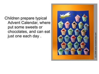 Children prepare typical Advent Calendar, where put some sweets or chocolates, and can eat just one each day . 