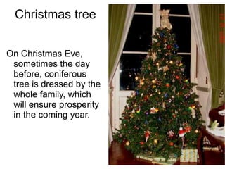 Christmas tree On Christmas Eve, sometimes the day before, coniferous tree is dressed by the whole family, which will ensure prosperity in the coming year. 
