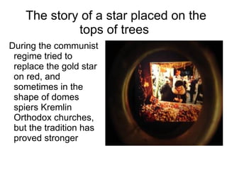 The story of a star placed on the tops of trees During the communist regime tried to replace the gold star on red, and sometimes in the shape of domes spiers Kremlin Orthodox churches, but the tradition has proved stronger 