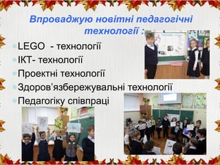 Впроваджую новітні педагогічні
технології :
●LEGO - технології
●ІКТ- технології
●Проектні технології
●Здоров’язбережувальні технології
●Педагогіку співпраці
 