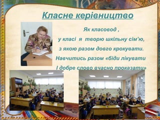 Класне керівництво
Як класовод ,
у класі я творю шкільну сім’ю,
з якою разом довго крокувати.
Навчитись разом «біди лікувати
І добре слово вчасно проказати»
 