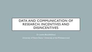 DATA AND COMMUNICATION OF
RESEARCH: INCENTIVES AND
DISINCENTIVES
Dr Louise Bezuidenhout
University of Notre Dame / University of theWitwatersrand
 