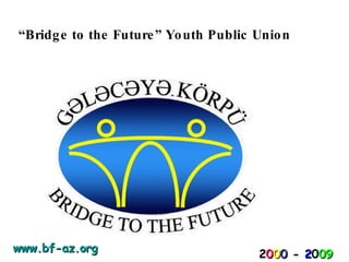 “ Bridge to the Future”   Youth Public Union 2 0 0 0   -   2 0 09 www.bf-az.org   