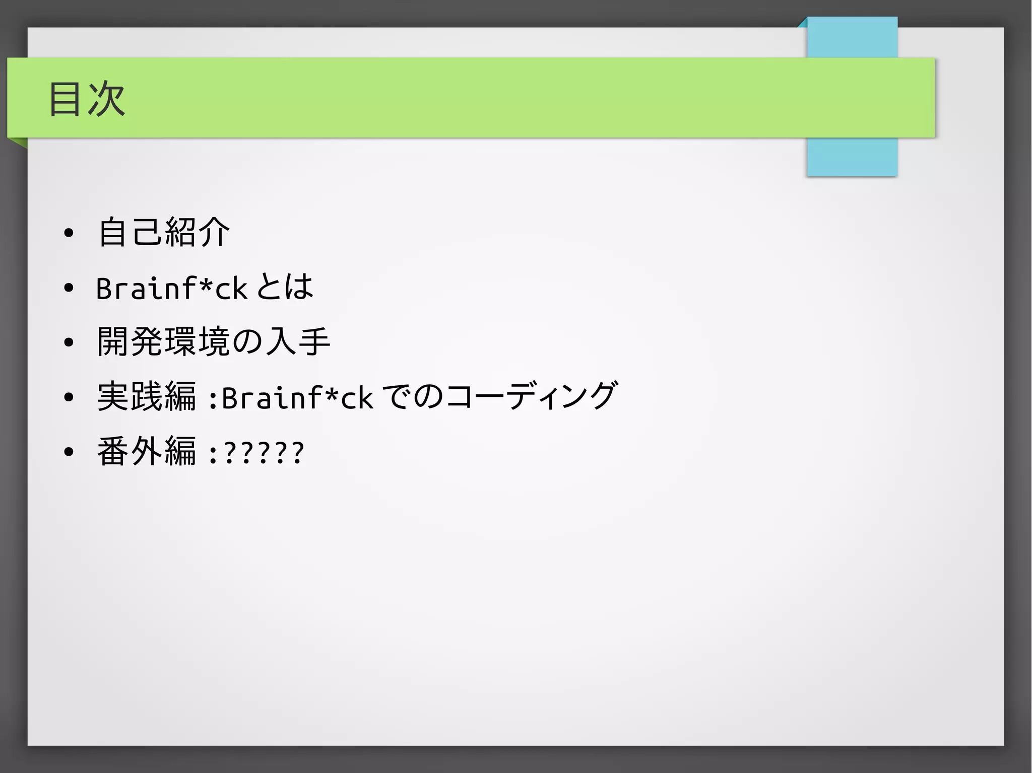 目次
● 自己紹介
● Brainf*ck とは
● 開発環境の入手
● 実践編 :Brainf*ck でのコーディング
● 番外編 :?????
 