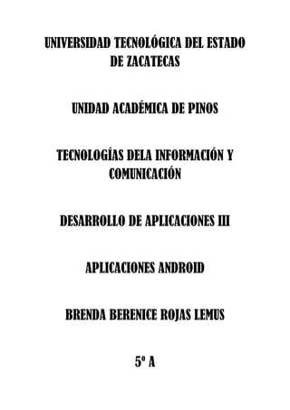 UNIVERSIDAD TECNOLÓGICA DEL ESTADO
DE ZACATECAS
UNIDAD ACADÉMICA DE PINOS
TECNOLOGÍAS DELA INFORMACIÓN Y
COMUNICACIÓN
DESARROLLO DE APLICACIONES III
APLICACIONES ANDROID
BRENDA BERENICE ROJAS LEMUS
5º A
 