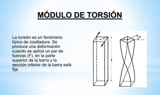 La torsión es un fenómeno
típico de cizalladura. Se
produce una deformación
cuando se aplica un par de
fuerzas (F), en la parte
superior de la barra y la
sección inferior de la barra está
fija.
MÓDULO DE TORSIÓN
 