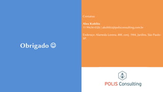 Obrigado 
Contatos:
Alex Kohlitz
11 99634-0326 | akohlitz@polisconsulting.com.br
Endereço: Alameda Lorena, 800, conj. 1904, Jardins, São Paulo-
SP.
 