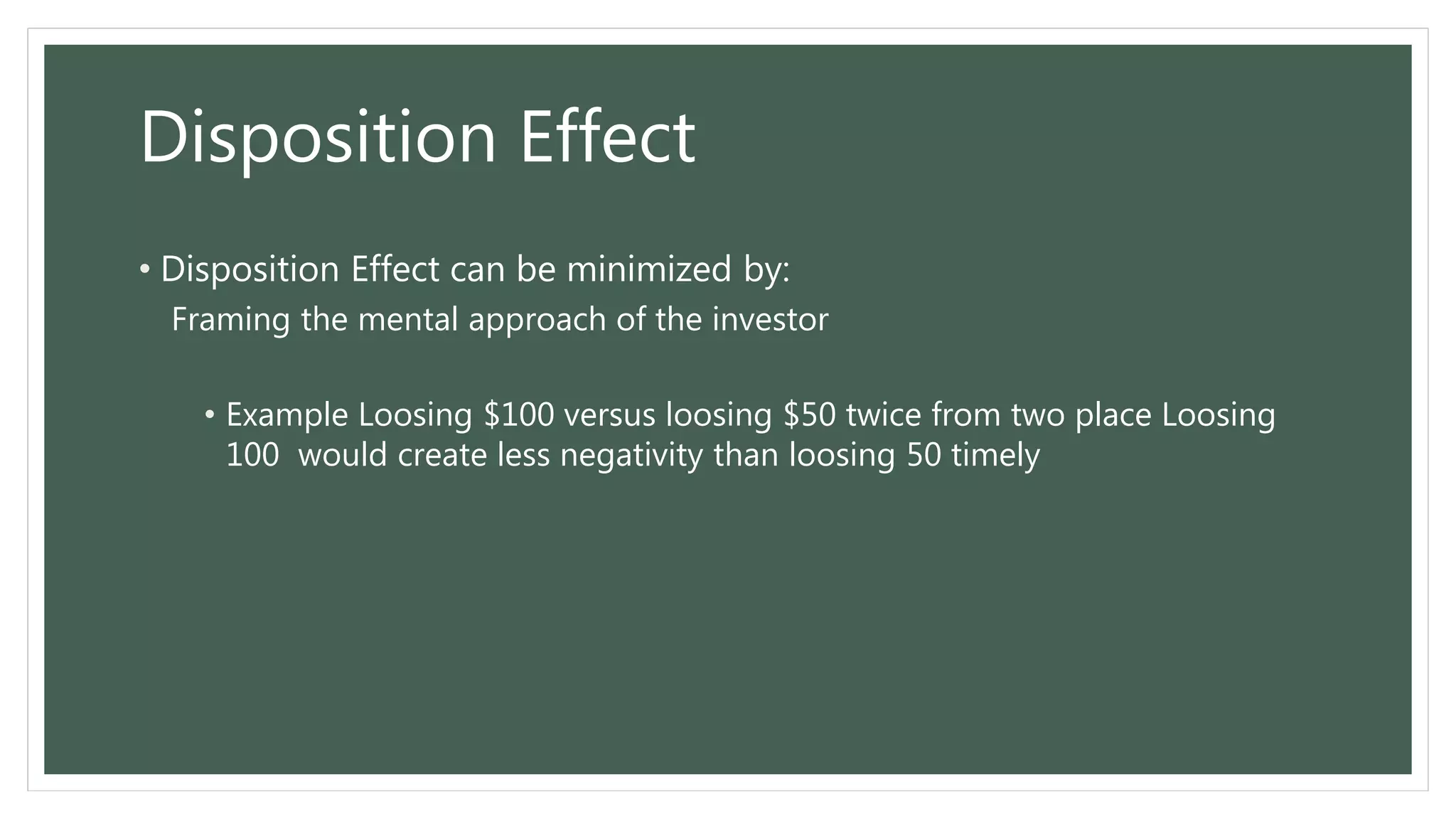 Disposition Effect
• Disposition Effect can be minimized by:
Framing the mental approach of the investor
• Example Loosing $100 versus loosing $50 twice from two place Loosing
100 would create less negativity than loosing 50 timely
 